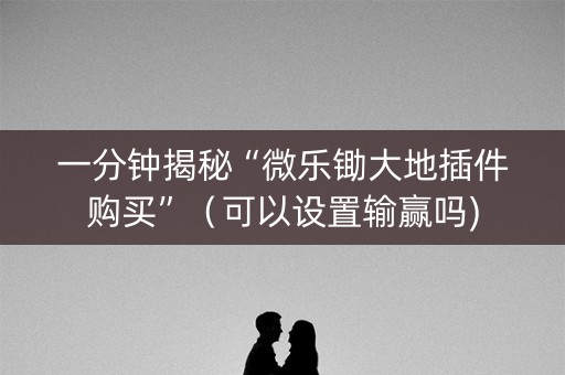 一分钟揭秘“微乐锄大地插件购买”（可以设置输赢吗)