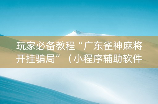 玩家必备教程“广东雀神麻将开挂骗局”（小程序辅助软件)