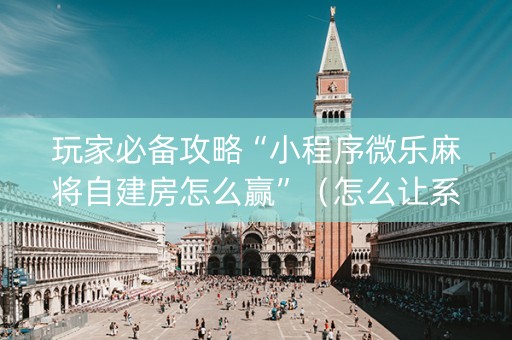 玩家必备攻略“小程序微乐麻将自建房怎么赢”（怎么让系统给你发好牌)