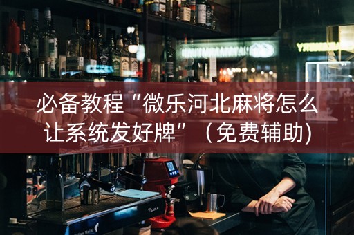必备教程“微乐河北麻将怎么让系统发好牌”（免费辅助)