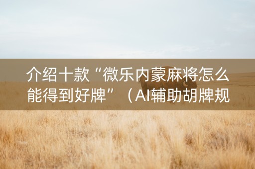 介绍十款“微乐内蒙麻将怎么能得到好牌”（AI辅助胡牌规则)