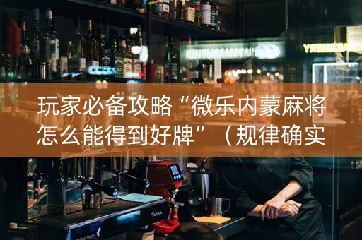 玩家必备攻略“微乐内蒙麻将怎么能得到好牌”（规律确实有挂)