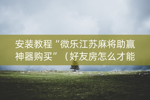 安装教程“微乐江苏麻将助赢神器购买”（好友房怎么才能赢)