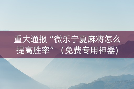 重大通报“微乐宁夏麻将怎么提高胜率”（免费专用神器)