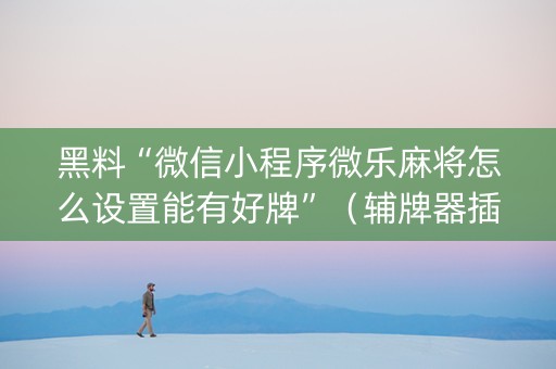 黑料“微信小程序微乐麻将怎么设置能有好牌”（辅牌器插件购买)