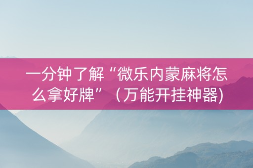 一分钟了解“微乐内蒙麻将怎么拿好牌”（万能开挂神器)