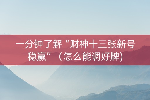 一分钟了解“财神十三张新号稳赢”（怎么能调好牌)