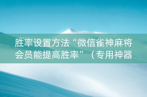 胜率设置方法“微信雀神麻将会员能提高胜率”（专用神器下载)