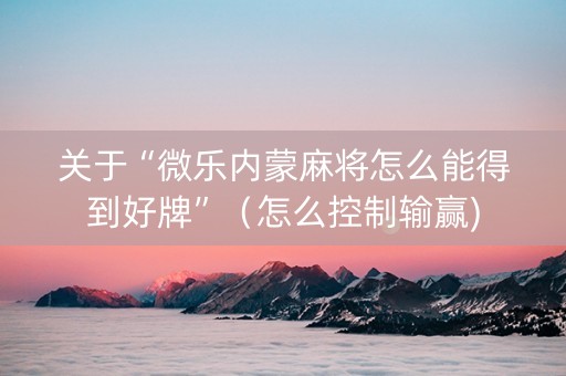 关于“微乐内蒙麻将怎么能得到好牌”（怎么控制输赢)
