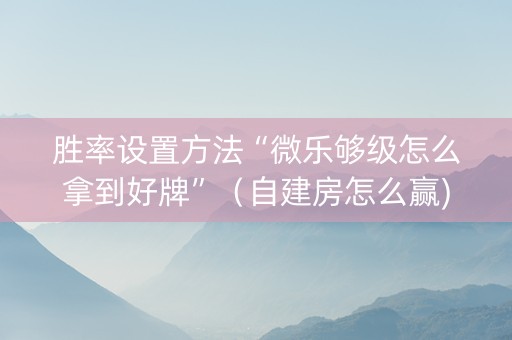 胜率设置方法“微乐够级怎么拿到好牌”（自建房怎么赢)