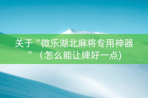 关于“微乐湖北麻将专用神器”（怎么能让牌好一点)