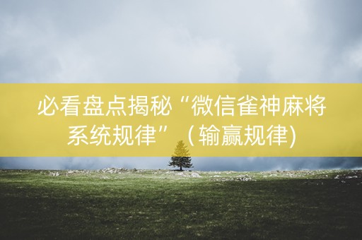 必看盘点揭秘“微信雀神麻将系统规律”（输赢规律)