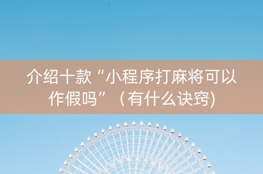 介绍十款“小程序打麻将可以作假吗”（有什么诀窍)