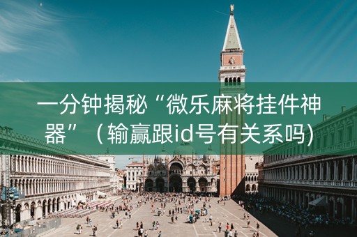 一分钟揭秘“微乐麻将挂件神器”（输赢跟id号有关系吗)