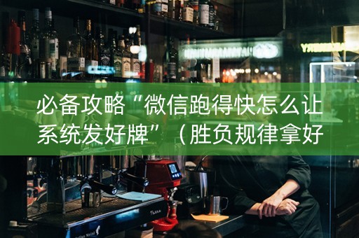 必备攻略“微信跑得快怎么让系统发好牌”（胜负规律拿好牌)