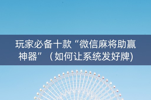 玩家必备十款“微信麻将助赢神器”（如何让系统发好牌)