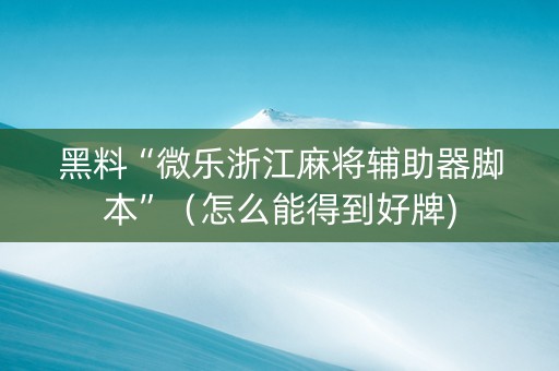 黑料“微乐浙江麻将辅助器脚本”（怎么能得到好牌)