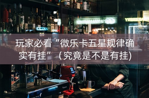 玩家必看“微乐卡五星规律确实有挂”（究竟是不是有挂)