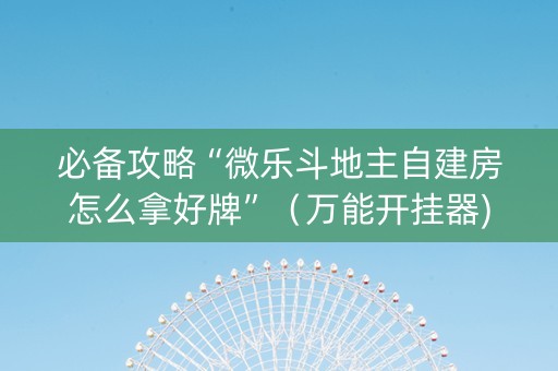 必备攻略“微乐斗地主自建房怎么拿好牌”（万能开挂器)