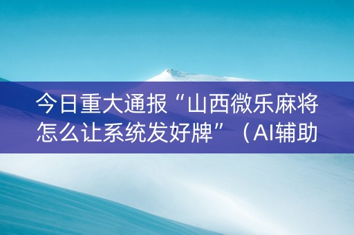 今日重大通报“山西微乐麻将怎么让系统发好牌”（AI辅助胡牌规则)