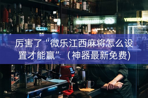 厉害了“微乐江西麻将怎么设置才能赢”（神器最新免费)