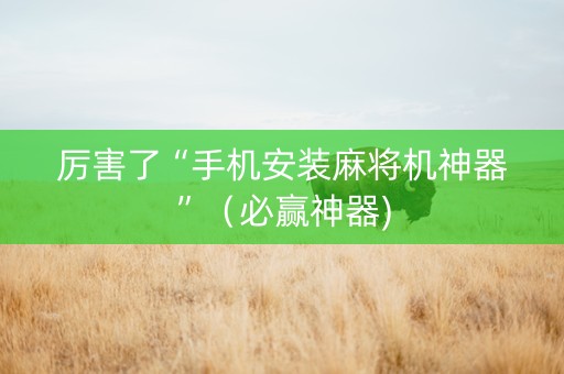 厉害了“手机安装麻将机神器”（必赢神器)