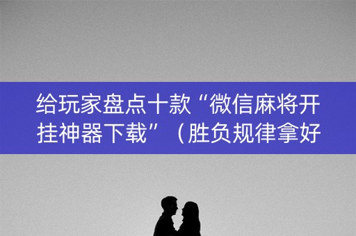 给玩家盘点十款“微信麻将开挂神器下载”（胜负规律拿好牌)