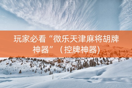玩家必看“微乐天津麻将胡牌神器”（控牌神器)