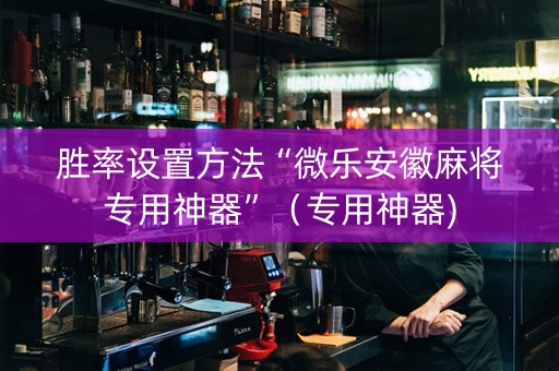 胜率设置方法“微乐安徽麻将专用神器”（专用神器)