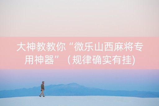 大神教教你“微乐山西麻将专用神器”（规律确实有挂)