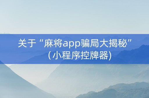 关于“麻将app骗局大揭秘”（小程序控牌器)