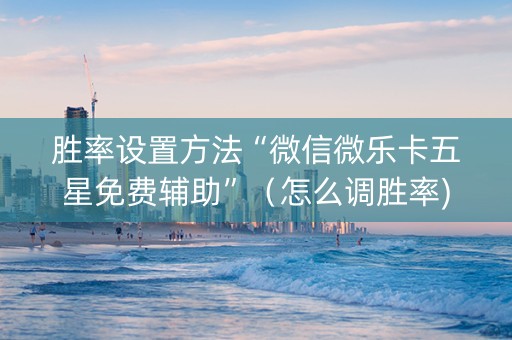 胜率设置方法“微信微乐卡五星免费辅助”（怎么调胜率)