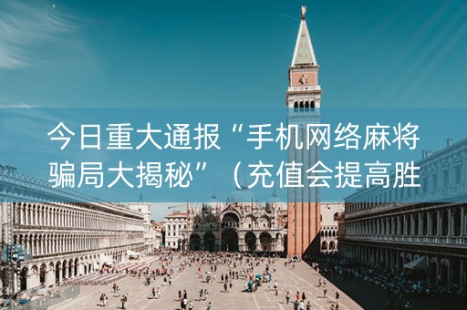 今日重大通报“手机网络麻将骗局大揭秘”（充值会提高胜率么)