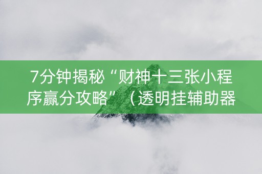 7分钟揭秘“财神十三张小程序赢分攻略”（透明挂辅助器)