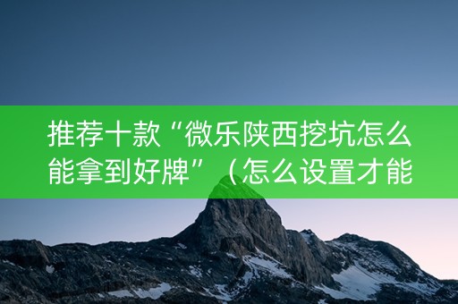 推荐十款“微乐陕西挖坑怎么能拿到好牌”（怎么设置才能赢)