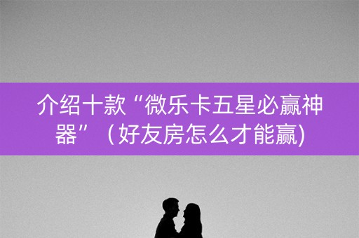 介绍十款“微乐卡五星必赢神器”（好友房怎么才能赢)