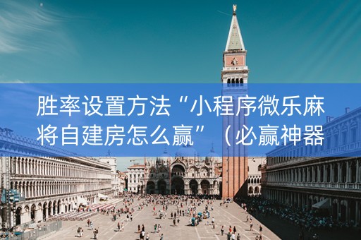 胜率设置方法“小程序微乐麻将自建房怎么赢”（必赢神器辅助器)