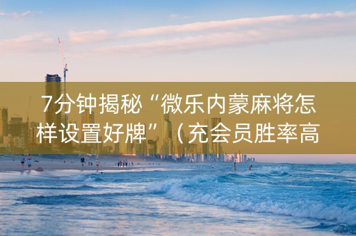 7分钟揭秘“微乐内蒙麻将怎样设置好牌”（充会员胜率高)