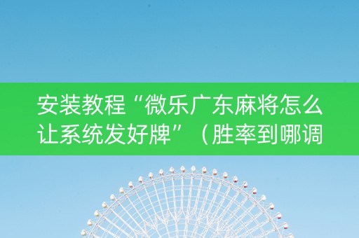安装教程“微乐广东麻将怎么让系统发好牌”（胜率到哪调)