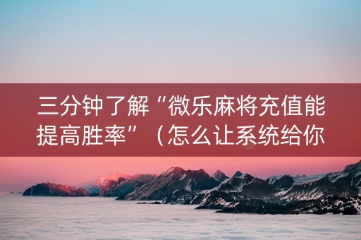 三分钟了解“微乐麻将充值能提高胜率”（怎么让系统给你发好牌)