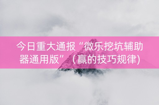今日重大通报“微乐挖坑辅助器通用版”（赢的技巧规律)