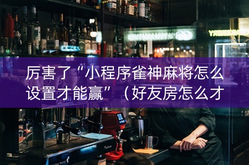 厉害了“小程序雀神麻将怎么设置才能赢”（好友房怎么才能赢)