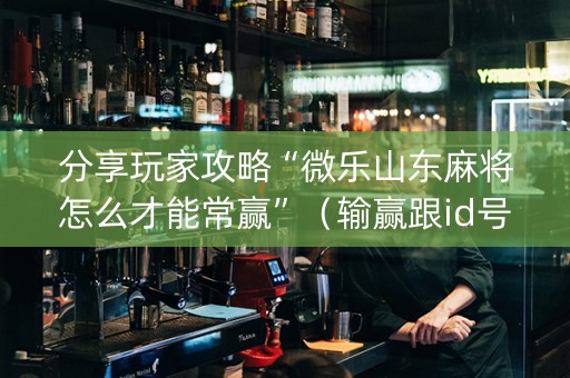 分享玩家攻略“微乐山东麻将怎么才能常赢”（输赢跟id号有关系吗)