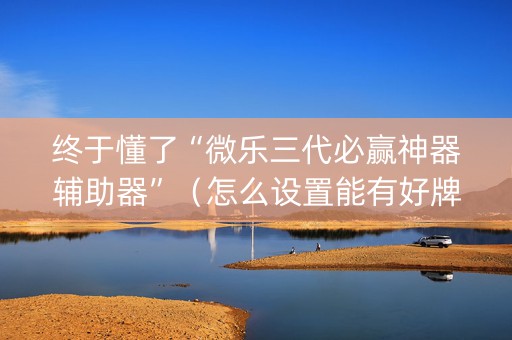 终于懂了“微乐三代必赢神器辅助器”（怎么设置能有好牌)