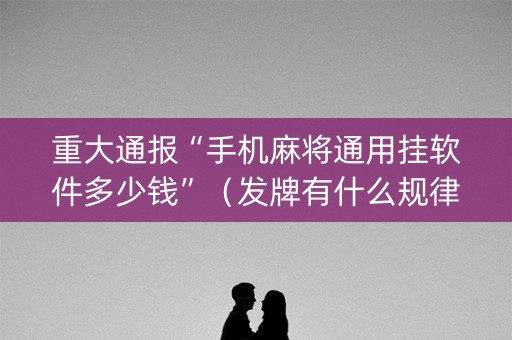 重大通报“手机麻将通用挂软件多少钱”（发牌有什么规律吗)