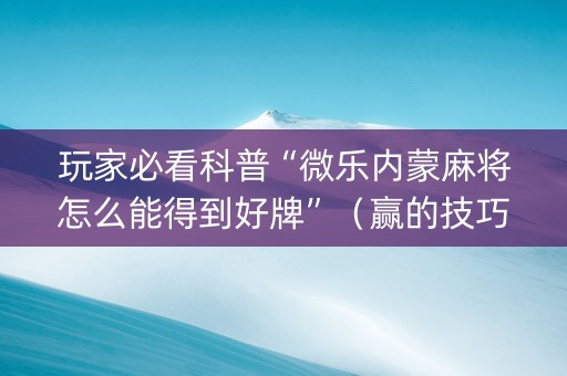 玩家必看科普“微乐内蒙麻将怎么能得到好牌”（赢的技巧规律)