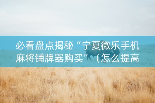 必看盘点揭秘“宁夏微乐手机麻将铺牌器购买”（怎么提高胜率)