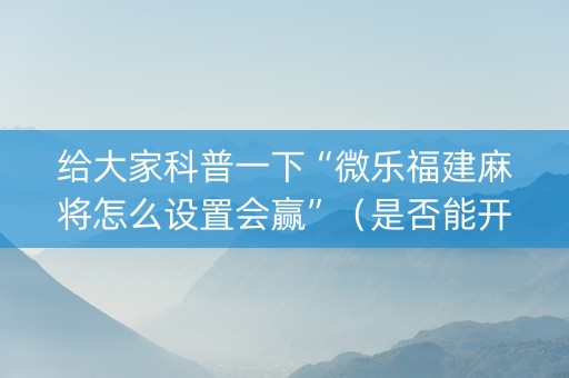 给大家科普一下“微乐福建麻将怎么设置会赢”（是否能开挂)