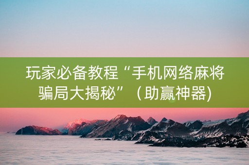 玩家必备教程“手机网络麻将骗局大揭秘”（助赢神器)