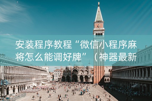 安装程序教程“微信小程序麻将怎么能调好牌”（神器最新免费)